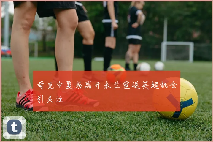 奇克今夏或离开米兰重返英超机会引关注