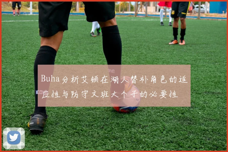 Buha分析艾顿在湖人替补角色的适应性与防守文班大个子的必要性