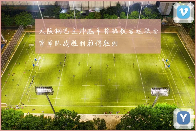 大阪钢巴主帅威辛将执教吉达联合曾率队战胜利雅得胜利