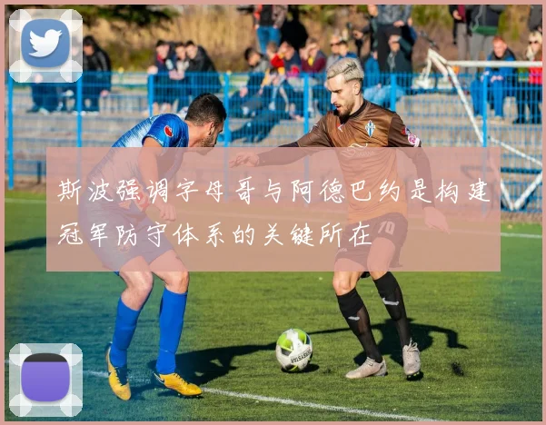 斯波强调字母哥与阿德巴约是构建冠军防守体系的关键所在