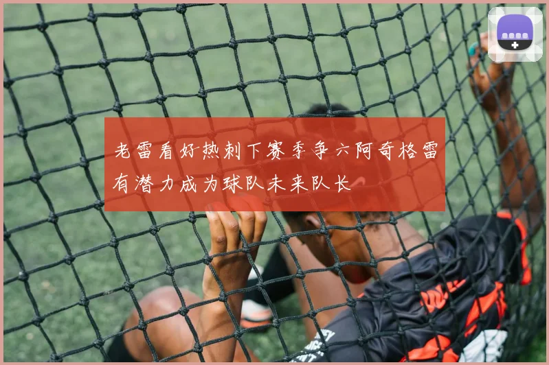 老雷看好热刺下赛季争六阿奇格雷有潜力成为球队未来队长