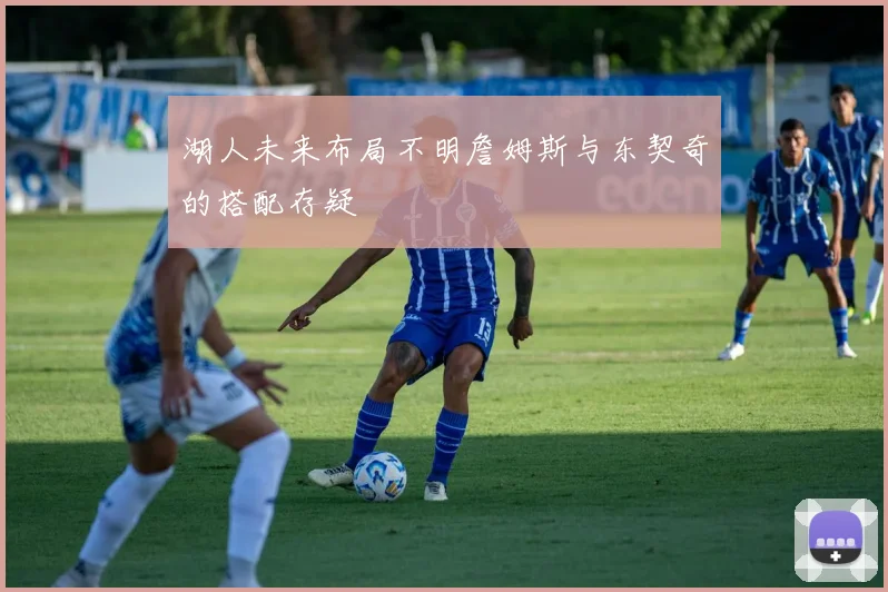 湖人未来布局不明詹姆斯与东契奇的搭配存疑