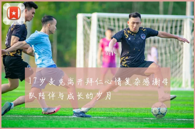 17岁麦克离开拜仁心情复杂感谢母队陪伴与成长的岁月