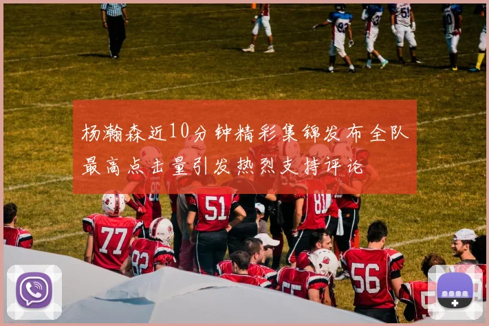 杨瀚森近10分钟精彩集锦发布全队最高点击量引发热烈支持评论