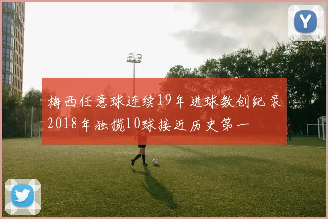 梅西任意球连续19年进球数创纪录2018年独揽10球接近历史第一