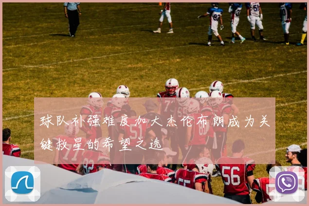 球队补强难度加大杰伦布朗成为关键救星的希望之选