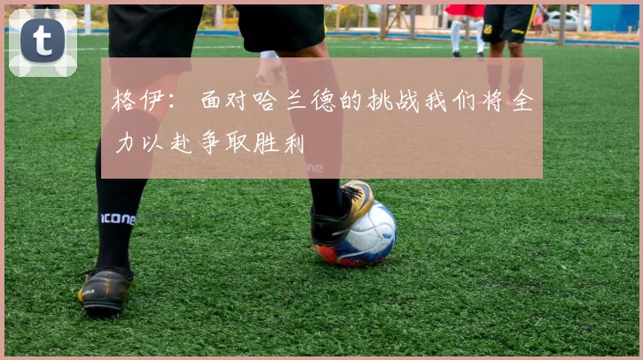格伊：面对哈兰德的挑战我们将全力以赴争取胜利