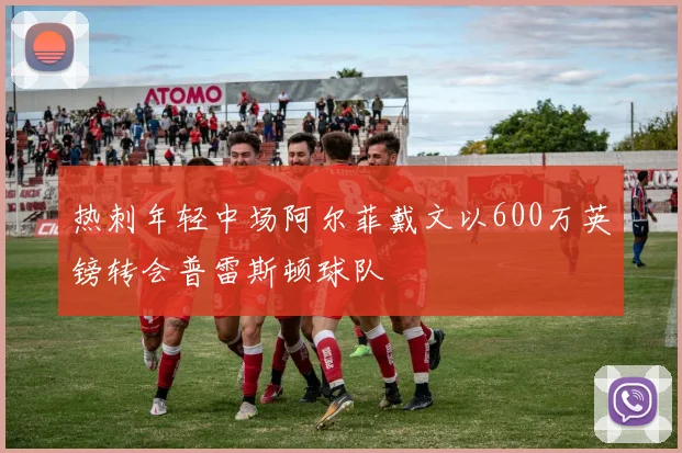 热刺年轻中场阿尔菲戴文以600万英镑转会普雷斯顿球队