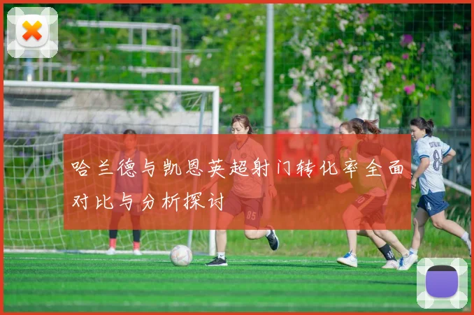 哈兰德与凯恩英超射门转化率全面对比与分析探讨