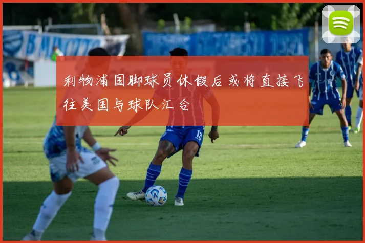 利物浦国脚球员休假后或将直接飞往美国与球队汇合