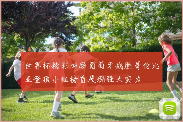 世界杯精彩回顾葡萄牙战胜哥伦比亚登顶小组榜首展现强大实力