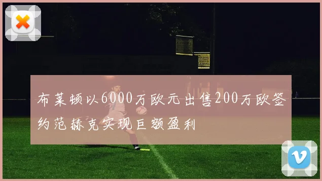布莱顿以6000万欧元出售200万欧签约范赫克实现巨额盈利